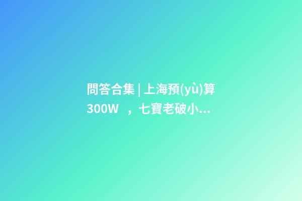 問答合集 | 上海預(yù)算300W，七寶老破小和徐涇動遷房哪個(gè)更合適？